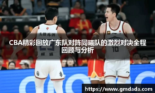 CBA精彩回放广东队对阵同曦队的激烈对决全程回顾与分析
