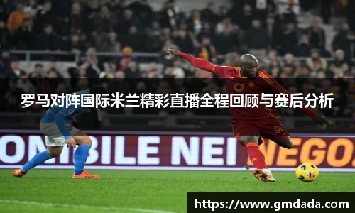 罗马对阵国际米兰精彩直播全程回顾与赛后分析
