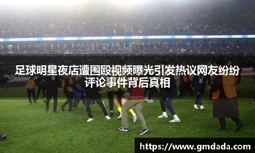 足球明星夜店遭围殴视频曝光引发热议网友纷纷评论事件背后真相