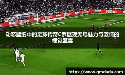 动态壁纸中的足球传奇C罗展现无尽魅力与激情的视觉盛宴