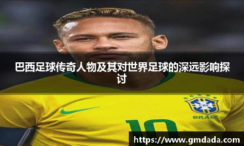 巴西足球传奇人物及其对世界足球的深远影响探讨