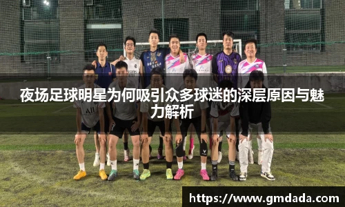 夜场足球明星为何吸引众多球迷的深层原因与魅力解析