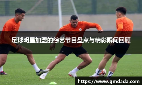 足球明星加盟的综艺节目盘点与精彩瞬间回顾