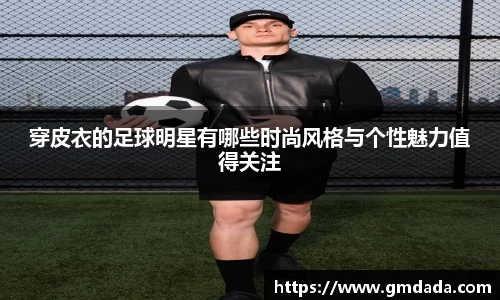 穿皮衣的足球明星有哪些时尚风格与个性魅力值得关注